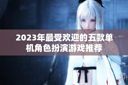 2023年最受欢迎的五款单机角色扮演游戏推荐