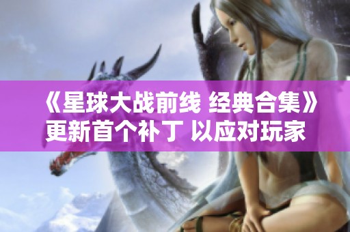 《星球大战前线 经典合集》更新首个补丁 以应对玩家差评潮 《星球大战前线 经典合集》更新首个补丁 以应对玩家差评潮