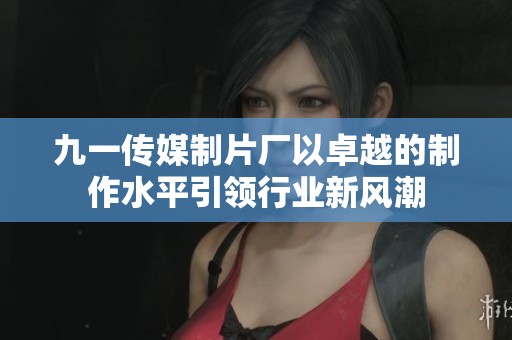 九一传媒制片厂以卓越的制作水平引领行业新风潮