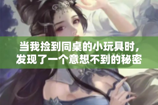 当我捡到同桌的小玩具时，发现了一个意想不到的秘密