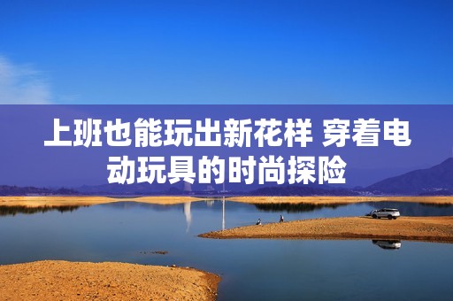 上班也能玩出新花样 穿着电动玩具的时尚探险