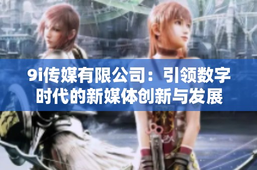 9i传媒有限公司：引领数字时代的新媒体创新与发展