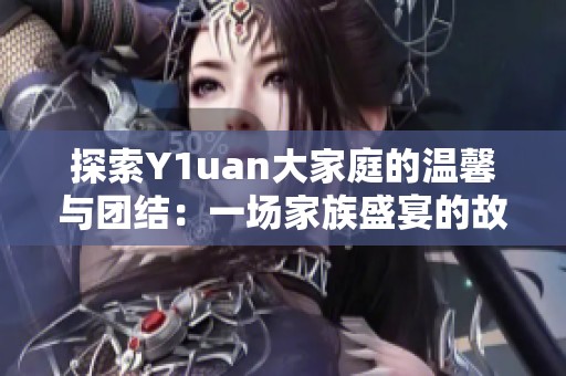 探索Y1uan大家庭的温馨与团结：一场家族盛宴的故事
