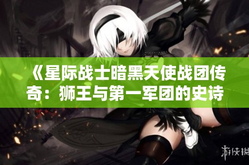 《星际战士暗黑天使战团传奇：狮王与第一军团的史诗冒险》