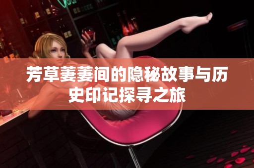 芳草萋萋间的隐秘故事与历史印记探寻之旅