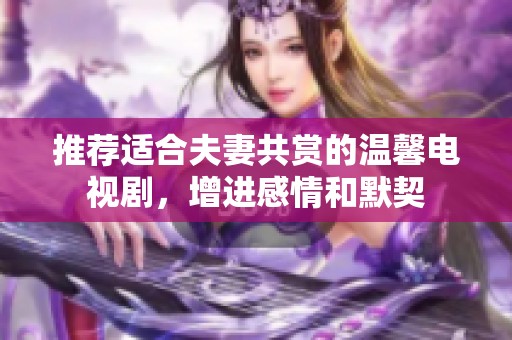 推荐适合夫妻共赏的温馨电视剧，增进感情和默契