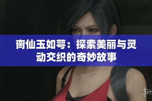 脔仙玉如萼：探索美丽与灵动交织的奇妙故事