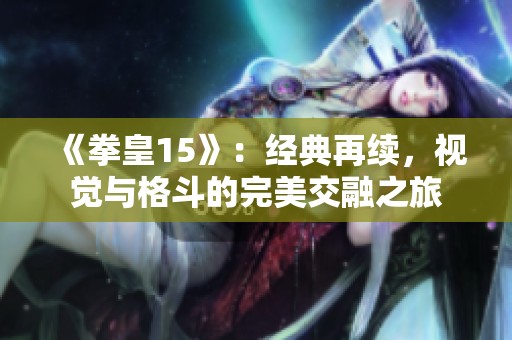 《拳皇15》：经典再续，视觉与格斗的完美交融之旅