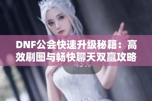 DNF公会快速升级秘籍：高效刷图与畅快聊天双赢攻略