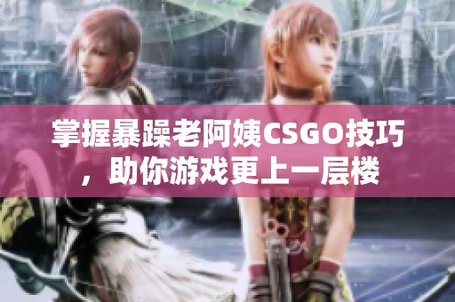 掌握暴躁老阿姨CSGO技巧，助你游戏更上一层楼