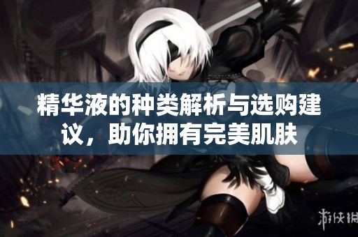 精华液的种类解析与选购建议，助你拥有完美肌肤
