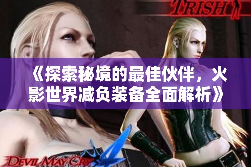 《探索秘境的最佳伙伴，火影世界减负装备全面解析》