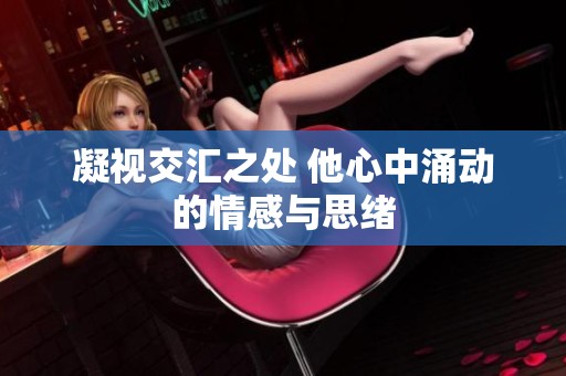 凝视交汇之处 他心中涌动的情感与思绪
