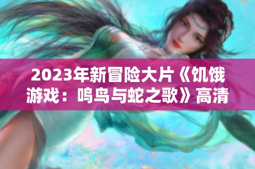 2023年新冒险大片《饥饿游戏：鸣鸟与蛇之歌》高清资源下载攻略