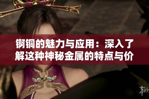 锕铜的魅力与应用：深入了解这种神秘金属的特点与价值