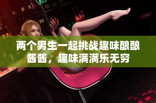 两个男生一起挑战趣味酿酿酱酱，趣味满满乐无穷