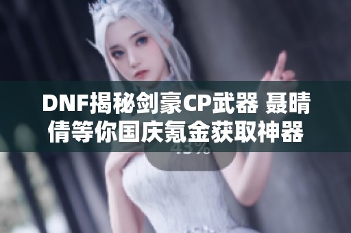 DNF揭秘剑豪CP武器 聂晴倩等你国庆氪金获取神器