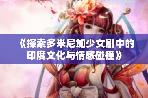 《探索多米尼加少女剧中的印度文化与情感碰撞》