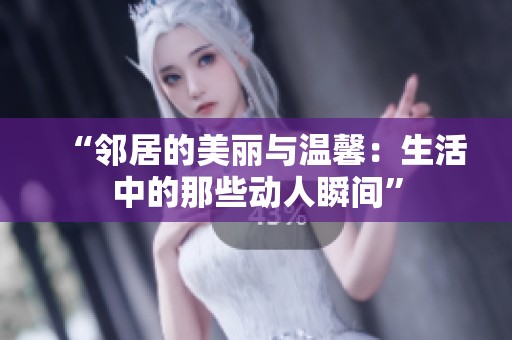 “邻居的美丽与温馨：生活中的那些动人瞬间”