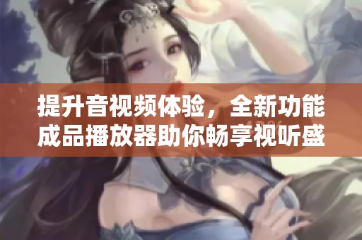 提升音视频体验，全新功能成品播放器助你畅享视听盛宴