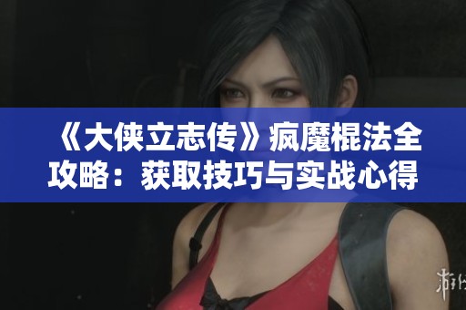 《大侠立志传》疯魔棍法全攻略：获取技巧与实战心得分享
