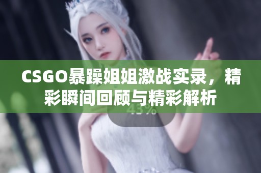 CSGO暴躁姐姐激战实录，精彩瞬间回顾与精彩解析