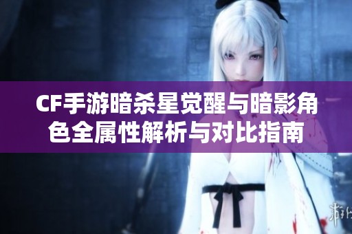 CF手游暗杀星觉醒与暗影角色全属性解析与对比指南