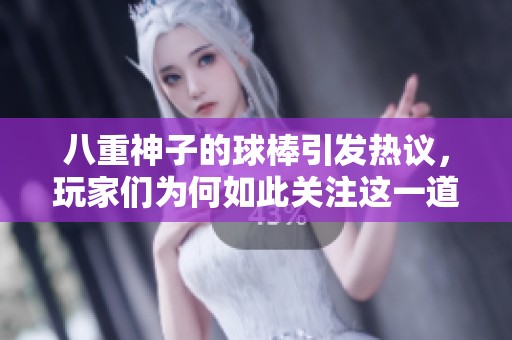 八重神子的球棒引发热议，玩家们为何如此关注这一道具