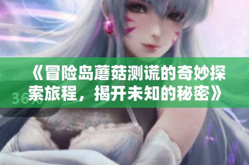 《冒险岛蘑菇测谎的奇妙探索旅程，揭开未知的秘密》