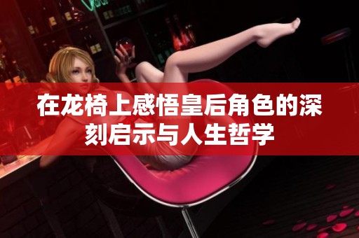 在龙椅上感悟皇后角色的深刻启示与人生哲学