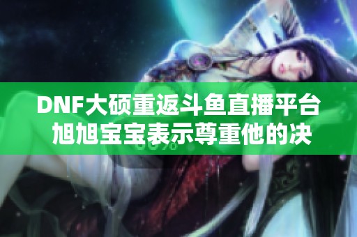 DNF大硕重返斗鱼直播平台 旭旭宝宝表示尊重他的决策选择