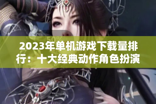 2023年单机游戏下载量排行：十大经典动作角色扮演作品大揭秘