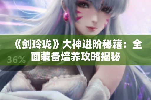 《剑玲珑》大神进阶秘籍：全面装备培养攻略揭秘