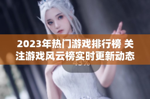 2023年热门游戏排行榜 关注游戏风云榜实时更新动态