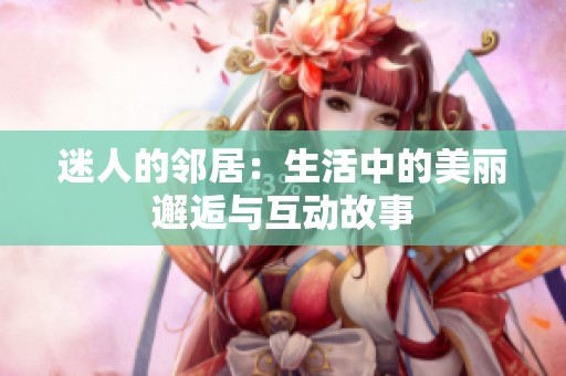 迷人的邻居：生活中的美丽邂逅与互动故事