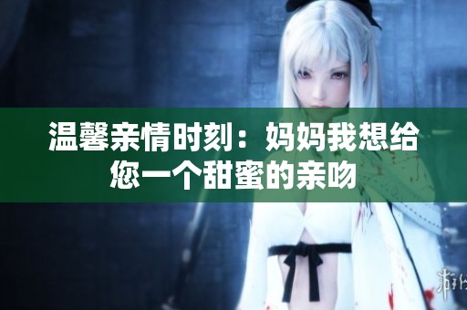 温馨亲情时刻：妈妈我想给您一个甜蜜的亲吻