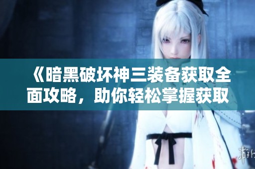 《暗黑破坏神三装备获取全面攻略，助你轻松掌握获取技巧》