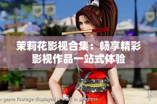 茉莉花影视合集：畅享精彩影视作品一站式体验