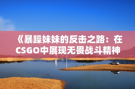 《暴躁妹妹的反击之路：在CSGO中展现无畏战斗精神》