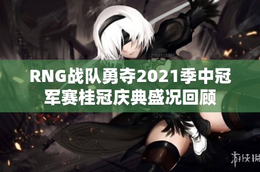 RNG战队勇夺2021季中冠军赛桂冠庆典盛况回顾