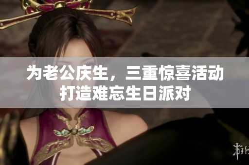 为老公庆生，三重惊喜活动打造难忘生日派对