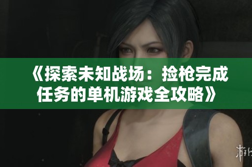《探索未知战场：捡枪完成任务的单机游戏全攻略》