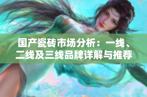 国产瓷砖市场分析：一线、二线及三线品牌详解与推荐
