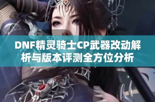 DNF精灵骑士CP武器改动解析与版本评测全方位分析