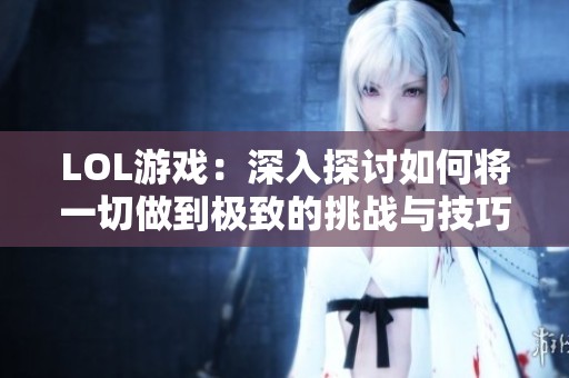 LOL游戏：深入探讨如何将一切做到极致的挑战与技巧