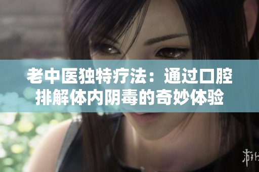 老中医独特疗法：通过口腔排解体内阴毒的奇妙体验