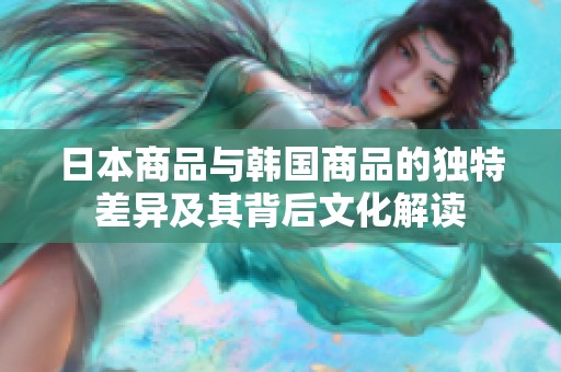 日本商品与韩国商品的独特差异及其背后文化解读