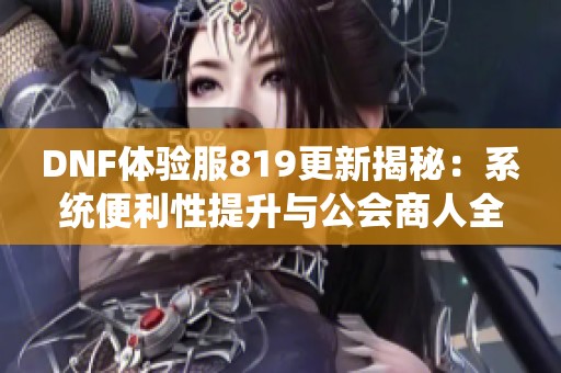 DNF体验服819更新揭秘：系统便利性提升与公会商人全新改版亮点解析