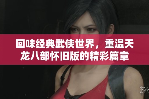回味经典武侠世界，重温天龙八部怀旧版的精彩篇章