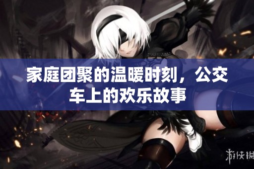 家庭团聚的温暖时刻，公交车上的欢乐故事